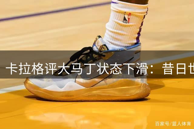 卡拉格评大马丁状态下滑：昔日世界杯功臣今非昔比