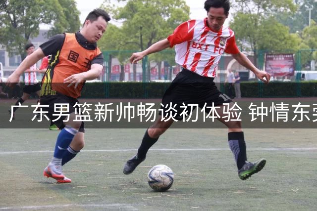 广东男篮新帅畅谈初体验 钟情东莞美食