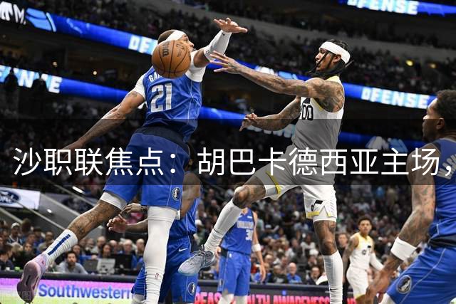 沙职联焦点：胡巴卡德西亚主场，迎战伊万・托尼领衔吉达国民